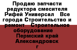 Продаю запчасти редуктора смесителя Рифей Универсал - Все города Строительство и ремонт » Строительное оборудование   . Пермский край,Александровск г.